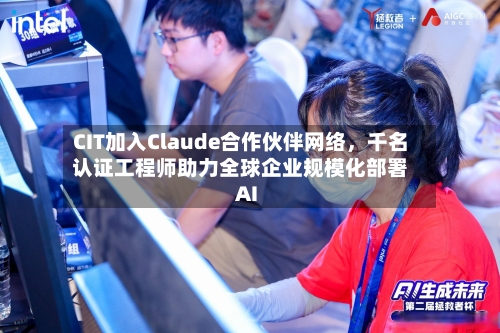 CIT加入Claude合作伙伴网络，千名认证工程师助力全球企业规模化部署AI