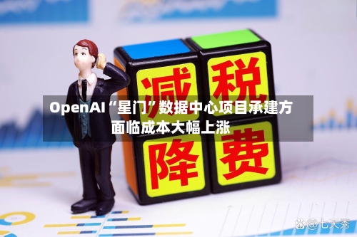 OpenAI“星门	”数据中心项目承建方面临成本大幅上涨-第2张图片