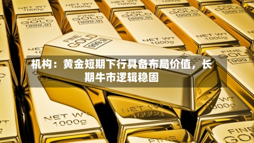 机构：黄金短期下行具备布局价值，长期牛市逻辑稳固-第2张图片