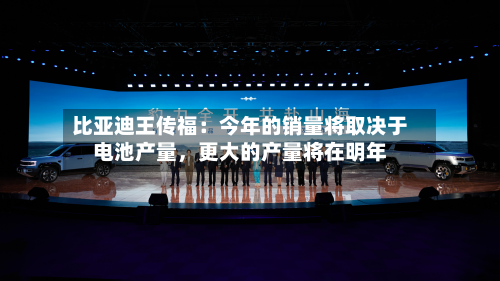 比亚迪王传福：今年的销量将取决于电池产量	，更大的产量将在明年-第2张图片