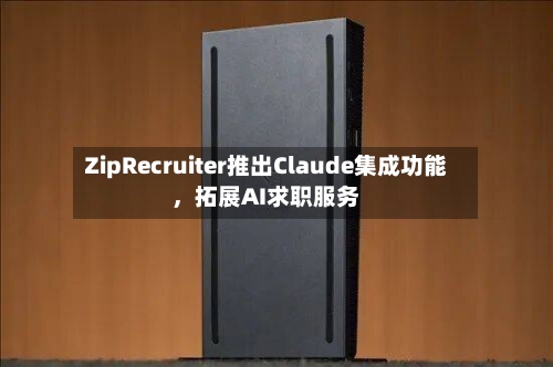 ZipRecruiter推出Claude集成功能	，拓展AI求职服务-第3张图片