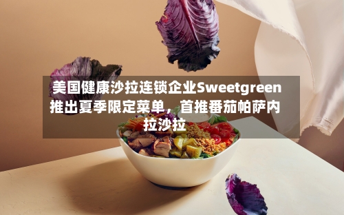 美国健康沙拉连锁企业Sweetgreen推出夏季限定菜单，首推番茄帕萨内拉沙拉-第2张图片