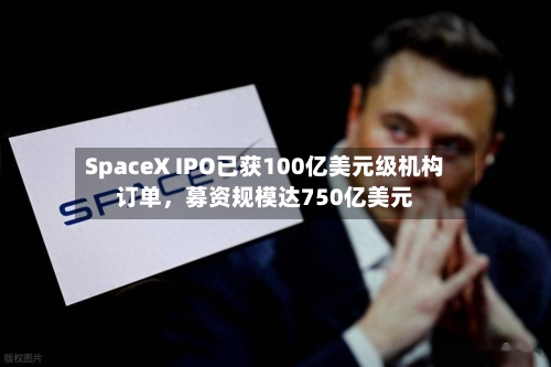 SpaceX IPO已获100亿美元级机构订单，募资规模达750亿美元-第2张图片