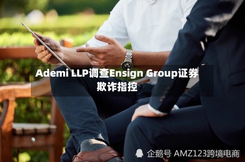Ademi LLP调查Ensign Group证券欺诈指控-第3张图片