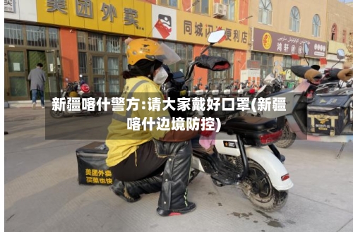 新疆喀什警方:请大家戴好口罩(新疆喀什边境防控)-第3张图片