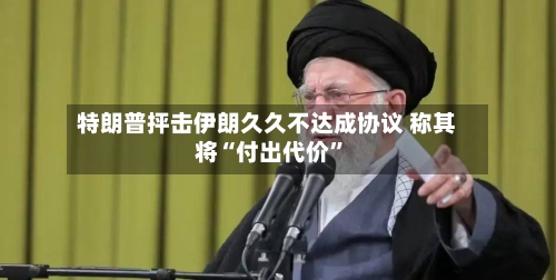特朗普抨击伊朗久久不达成协议 称其将“付出代价”-第2张图片