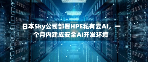 日本Sky公司部署HPE私有云AI，一个月内建成安全AI开发环境-第2张图片
