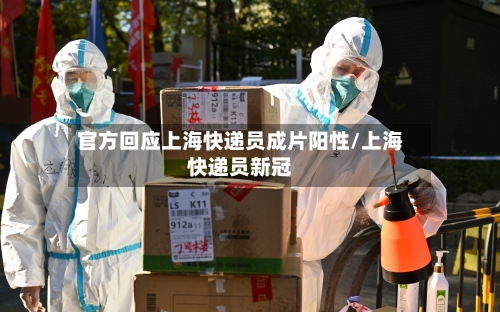 官方回应上海快递员成片阳性/上海快递员新冠