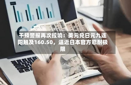 干预警报再次拉响：美元兑日元九连阳触及160.50	，逼近日本官方忍耐极限-第2张图片