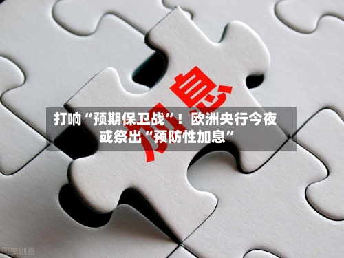 打响“预期保卫战”！欧洲央行今夜或祭出“预防性加息	”-第3张图片