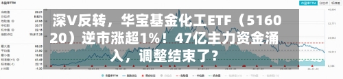 深V反转，华宝基金化工ETF（516020）逆市涨超1%！47亿主力资金涌入，调整结束了？-第2张图片
