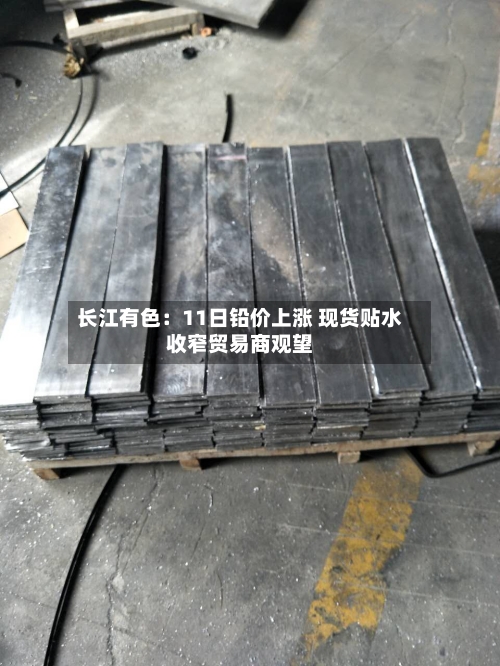 长江有色：11日铅价上涨 现货贴水收窄贸易商观望-第2张图片