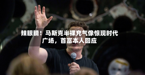 辣眼睛！马斯克半裸充气像惊现时代广场	，首富本人回应-第2张图片