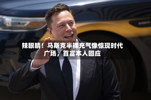 辣眼睛！马斯克半裸充气像惊现时代广场，首富本人回应-第3张图片