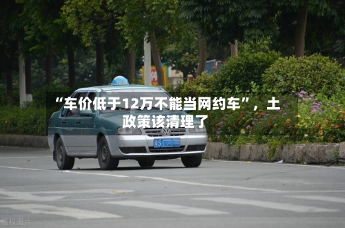 “车价低于12万不能当网约车	”，土政策该清理了-第2张图片