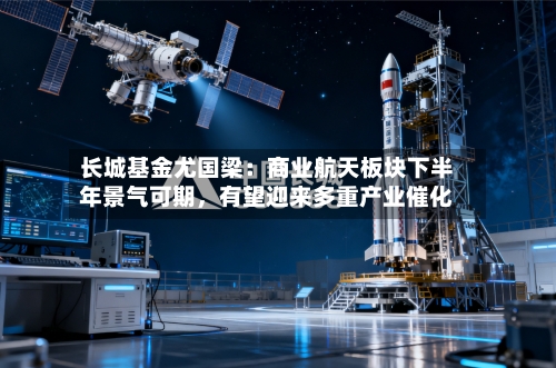 长城基金尤国梁：商业航天板块下半年景气可期	，有望迎来多重产业催化-第3张图片