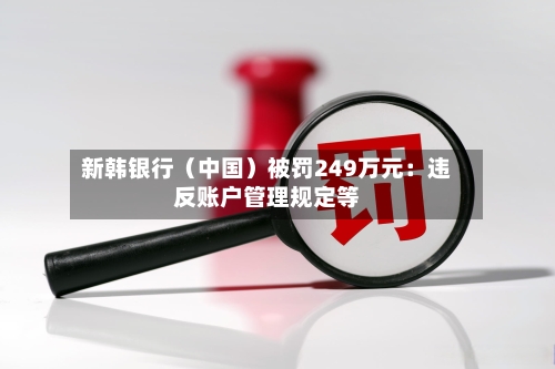 新韩银行（中国）被罚249万元：违反账户管理规定等