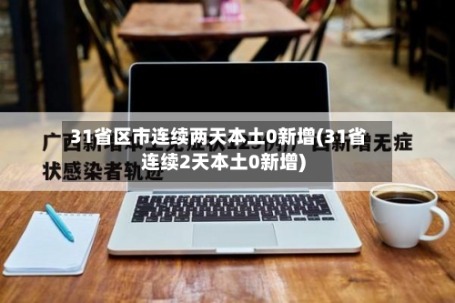 31省区市连续两天本土0新增(31省连续2天本土0新增)-第2张图片