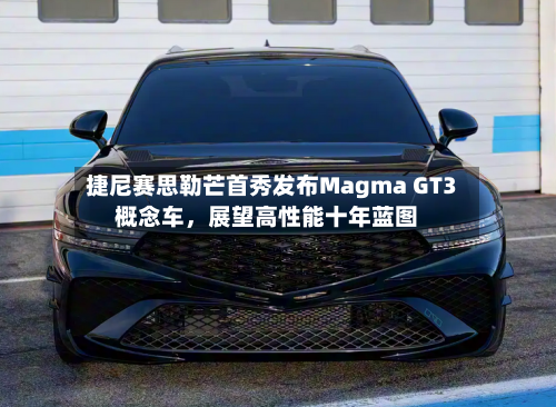 捷尼赛思勒芒首秀发布Magma GT3概念车	，展望高性能十年蓝图-第2张图片