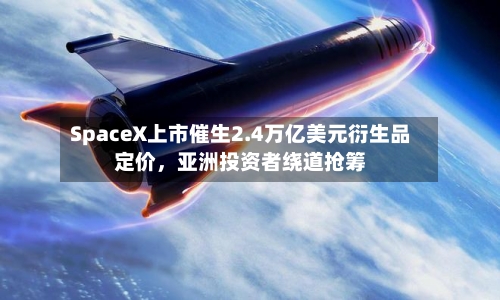 SpaceX上市催生2.4万亿美元衍生品定价，亚洲投资者绕道抢筹-第2张图片