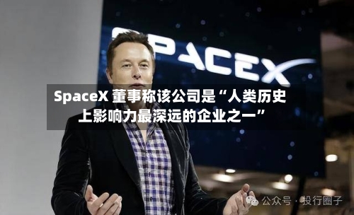 SpaceX 董事称该公司是“人类历史上影响力最深远的企业之一”-第2张图片