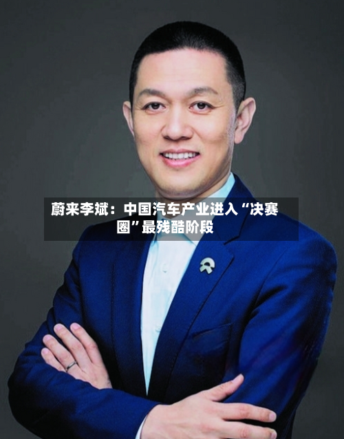蔚来李斌：中国汽车产业进入“决赛圈	”最残酷阶段-第2张图片