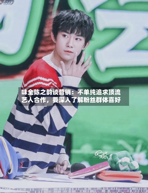 味全陈之韵谈营销：不单纯追求顶流艺人合作，要深入了解粉丝群体喜好-第3张图片