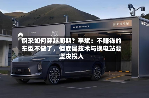 蔚来如何穿越周期？李斌：不赚钱的车型不做了，但底层技术与换电站要坚决投入-第2张图片