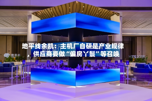地平线余凯：主机厂自研是产业规律，供应商要做“偏房丫鬟”等召唤-第2张图片