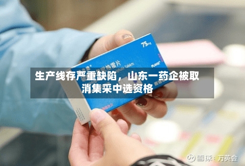 生产线存严重缺陷，山东一药企被取消集采中选资格-第3张图片