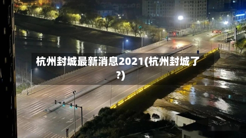 杭州封城最新消息2021(杭州封城了?)
