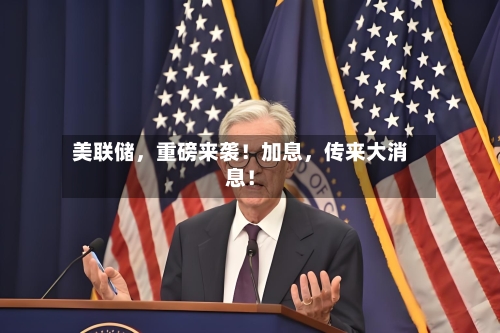 美联储，重磅来袭！加息	，传来大消息！-第3张图片