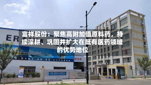 富祥股份：聚焦高附加值原料药，持续深耕、巩固并扩大在既有医药领域的优势地位