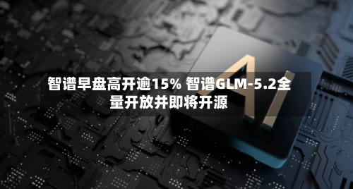 智谱早盘高开逾15% 智谱GLM-5.2全量开放并即将开源-第3张图片