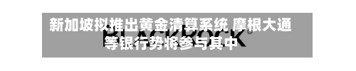 新加坡拟推出黄金清算系统 摩根大通等银行势将参与其中-第2张图片
