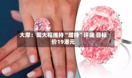 大摩：周大福维持“增持”评级 目标价19港元-第3张图片