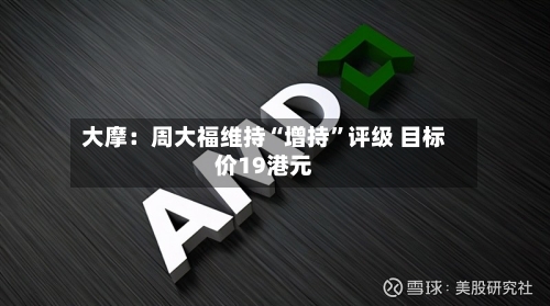 大摩：周大福维持“增持”评级 目标价19港元-第2张图片