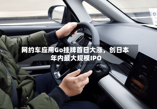 网约车应用Go挂牌首日大涨	，创日本年内最大规模IPO-第3张图片