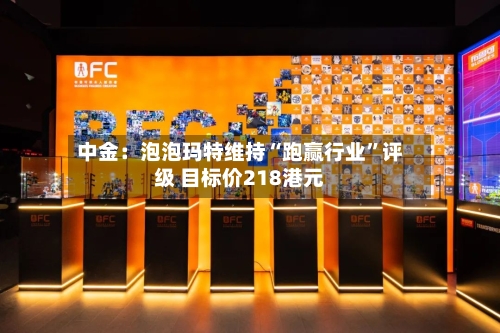 中金：泡泡玛特维持“跑赢行业”评级 目标价218港元-第2张图片