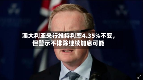 澳大利亚央行维持利率4.35%不变，但警示不排除继续加息可能-第3张图片