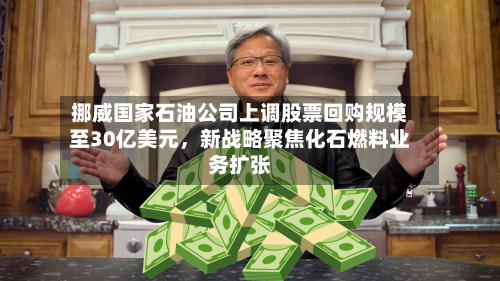 挪威国家石油公司上调股票回购规模至30亿美元，新战略聚焦化石燃料业务扩张-第3张图片