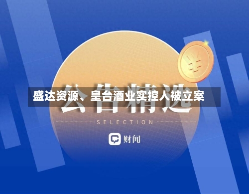 盛达资源、皇台酒业实控人被立案-第3张图片