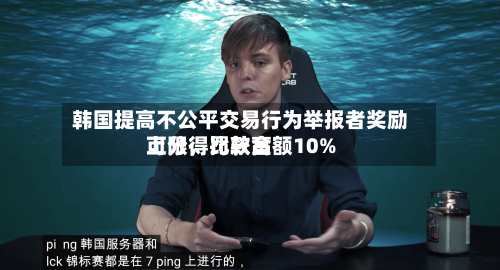 韩国提高不公平交易行为举报者奖励上限，比较高可分得罚款金额10%-第3张图片