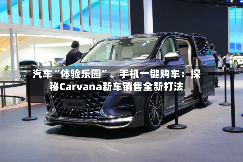 汽车“体验乐园”	、手机一键购车：探秘Carvana新车销售全新打法-第2张图片