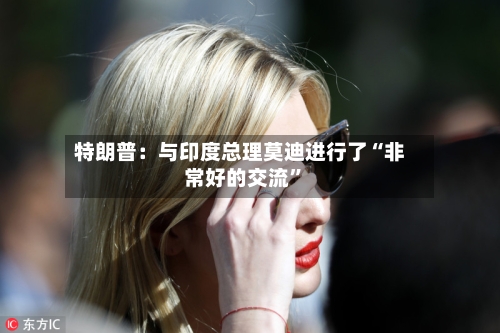 特朗普：与印度总理莫迪进行了“非常好的交流”-第2张图片