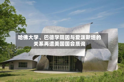 哈佛大学、巴德学院因与爱泼斯坦的关系再遭美国国会质询-第2张图片
