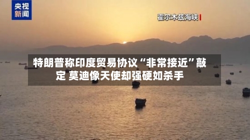 特朗普称印度贸易协议“非常接近”敲定 莫迪像天使却强硬如杀手-第3张图片