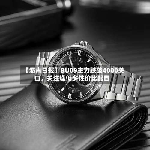 【沥青日报】BU09主力跌破4000关口	，关注逢低多性价比配置-第3张图片