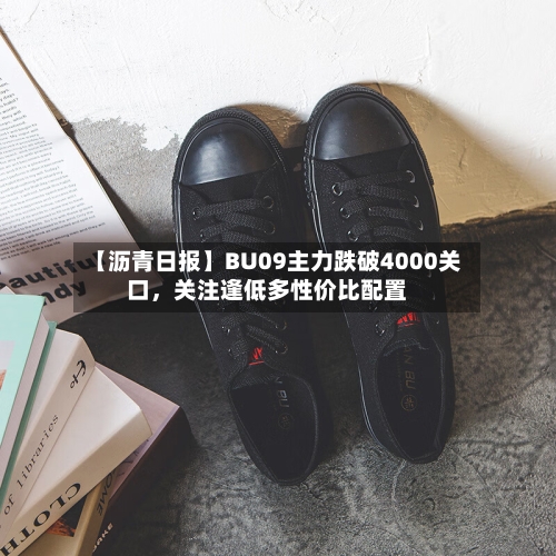【沥青日报】BU09主力跌破4000关口，关注逢低多性价比配置-第2张图片