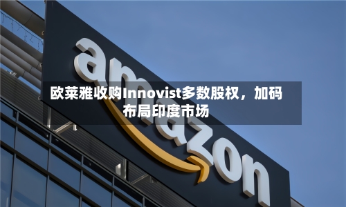欧莱雅收购Innovist多数股权，加码布局印度市场-第3张图片